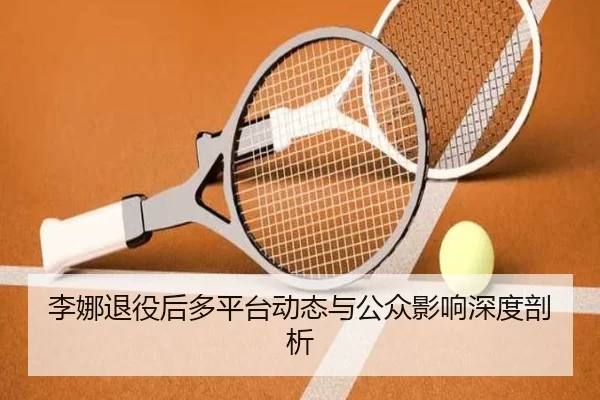 李娜退役后多平台动态与公众影响深度剖析