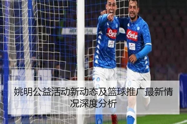 姚明公益活动新动态及篮球推广最新情况深度分析